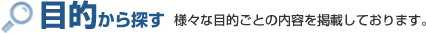 目的から探す 様々な目的ごとの内容を掲載しております。